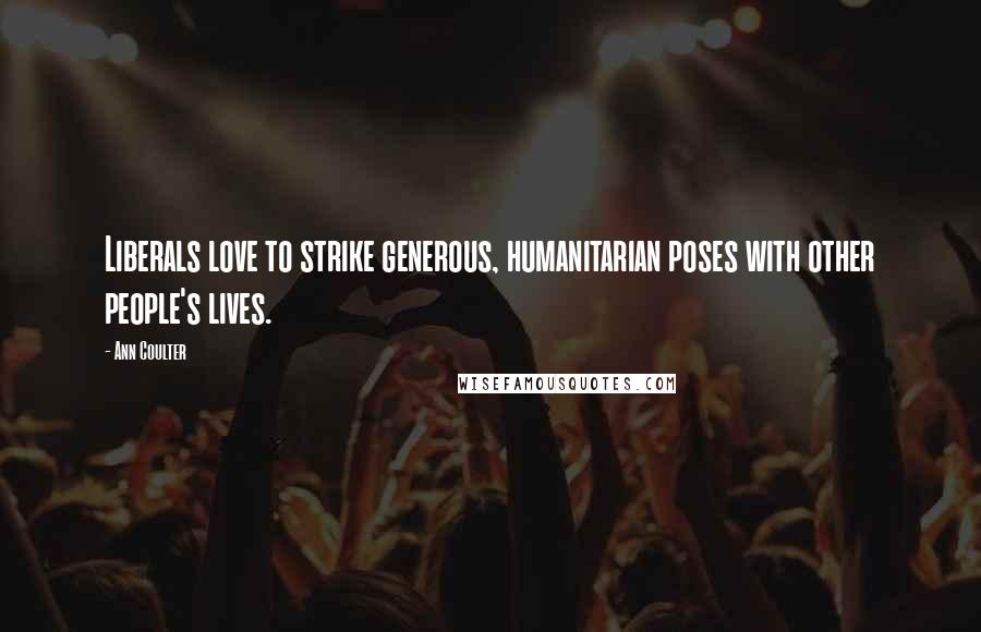 Ann Coulter Quotes: Liberals love to strike generous, humanitarian poses with other people's lives.
