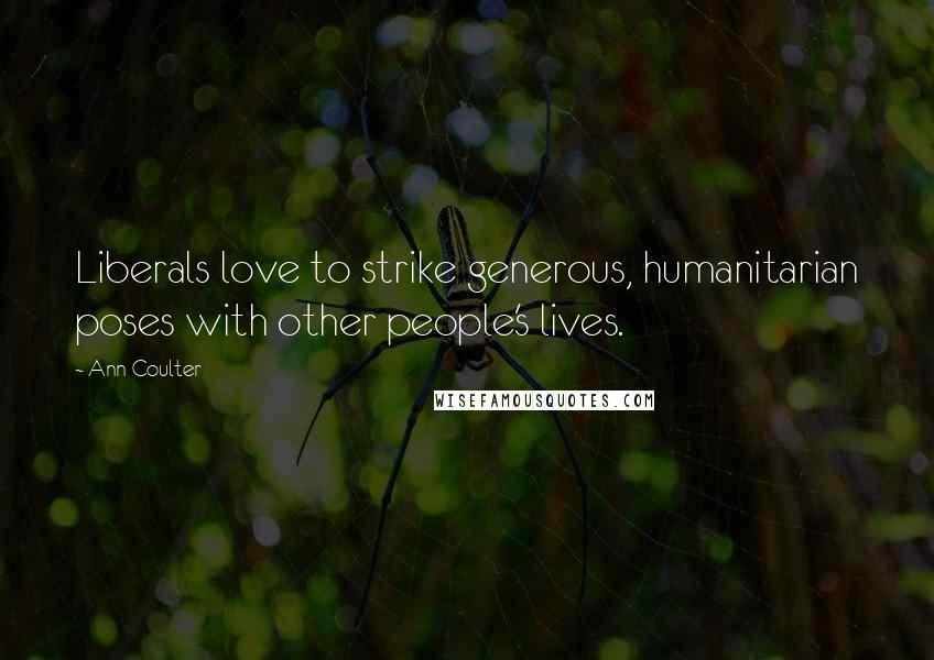 Ann Coulter Quotes: Liberals love to strike generous, humanitarian poses with other people's lives.