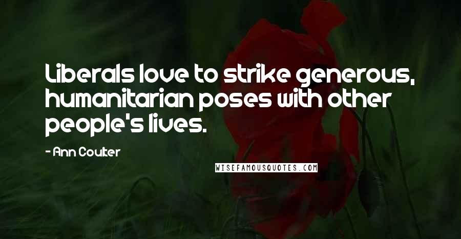Ann Coulter Quotes: Liberals love to strike generous, humanitarian poses with other people's lives.