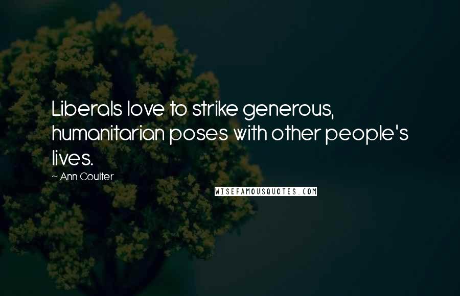 Ann Coulter Quotes: Liberals love to strike generous, humanitarian poses with other people's lives.