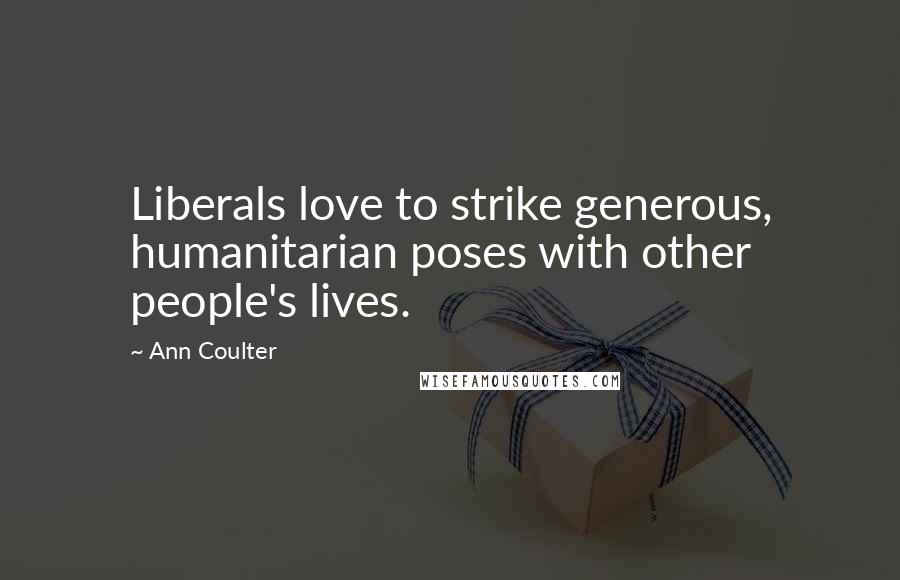 Ann Coulter Quotes: Liberals love to strike generous, humanitarian poses with other people's lives.