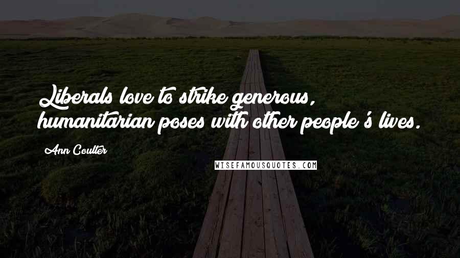 Ann Coulter Quotes: Liberals love to strike generous, humanitarian poses with other people's lives.