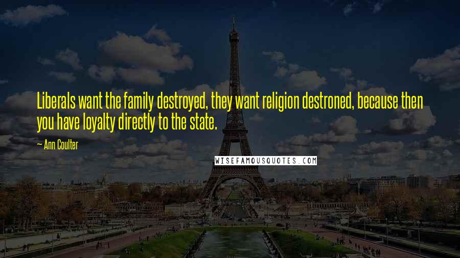 Ann Coulter Quotes: Liberals want the family destroyed, they want religion destroned, because then you have loyalty directly to the state.