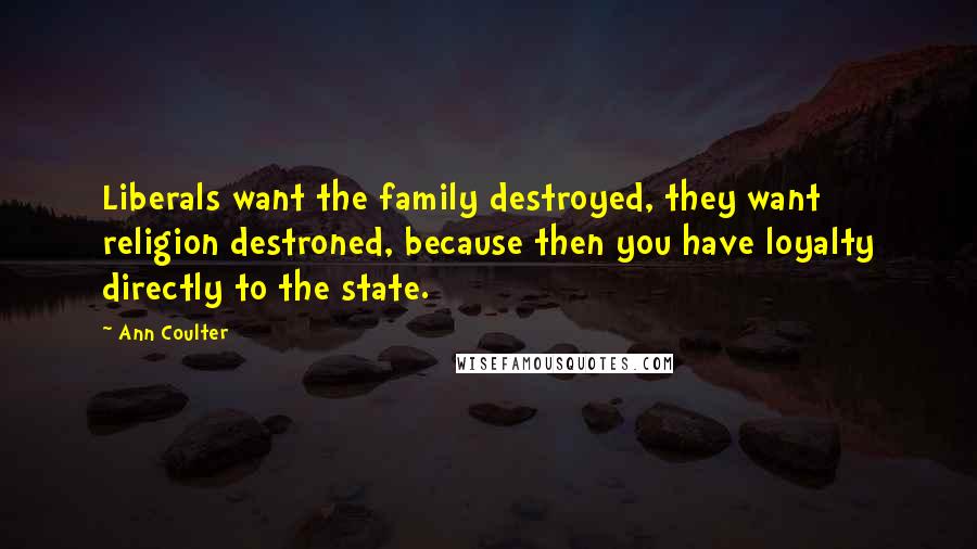 Ann Coulter Quotes: Liberals want the family destroyed, they want religion destroned, because then you have loyalty directly to the state.