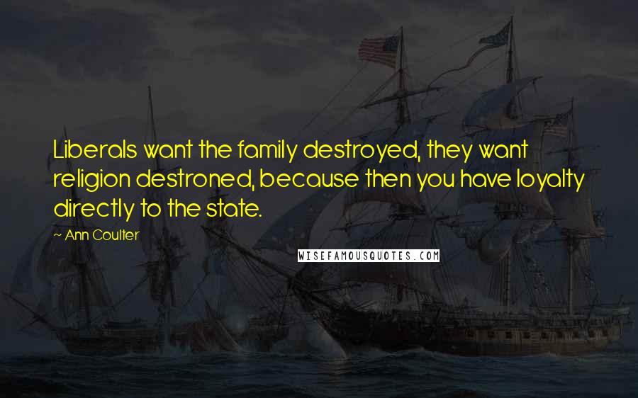 Ann Coulter Quotes: Liberals want the family destroyed, they want religion destroned, because then you have loyalty directly to the state.