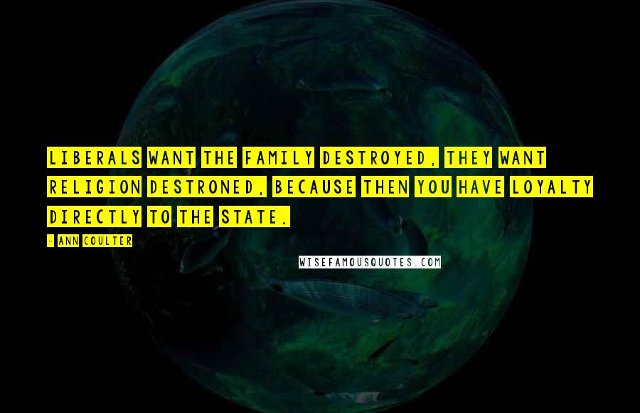 Ann Coulter Quotes: Liberals want the family destroyed, they want religion destroned, because then you have loyalty directly to the state.