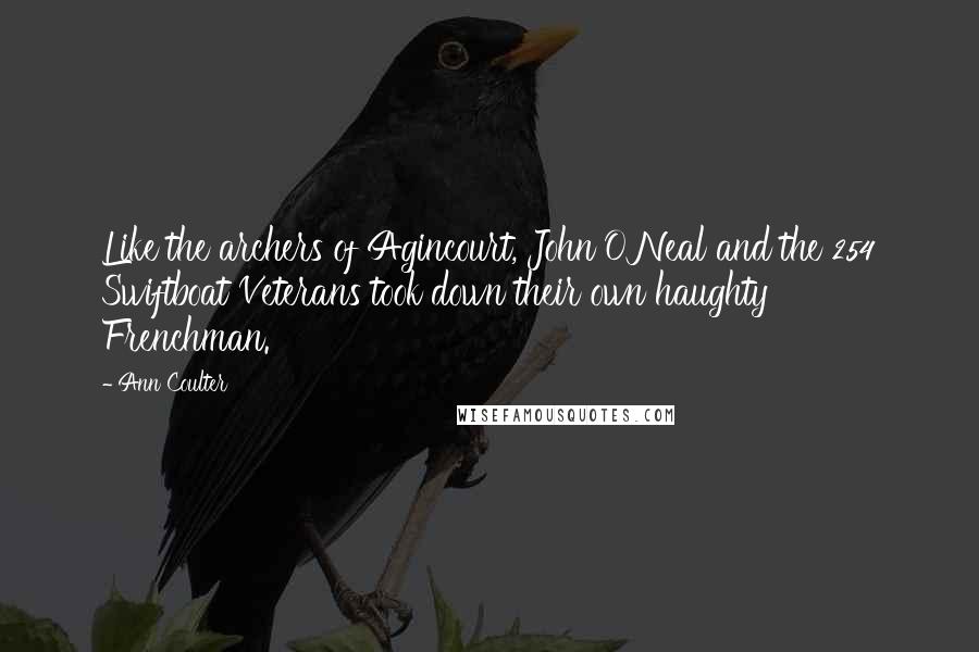 Ann Coulter Quotes: Like the archers of Agincourt, John O'Neal and the 254 Swiftboat Veterans took down their own haughty Frenchman.