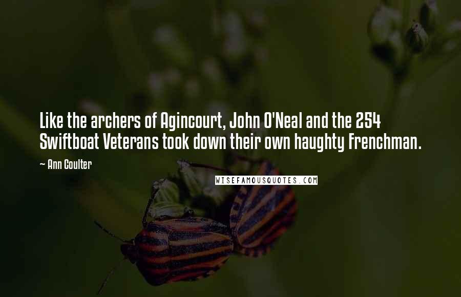 Ann Coulter Quotes: Like the archers of Agincourt, John O'Neal and the 254 Swiftboat Veterans took down their own haughty Frenchman.
