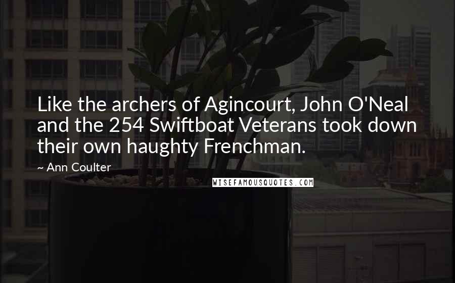 Ann Coulter Quotes: Like the archers of Agincourt, John O'Neal and the 254 Swiftboat Veterans took down their own haughty Frenchman.