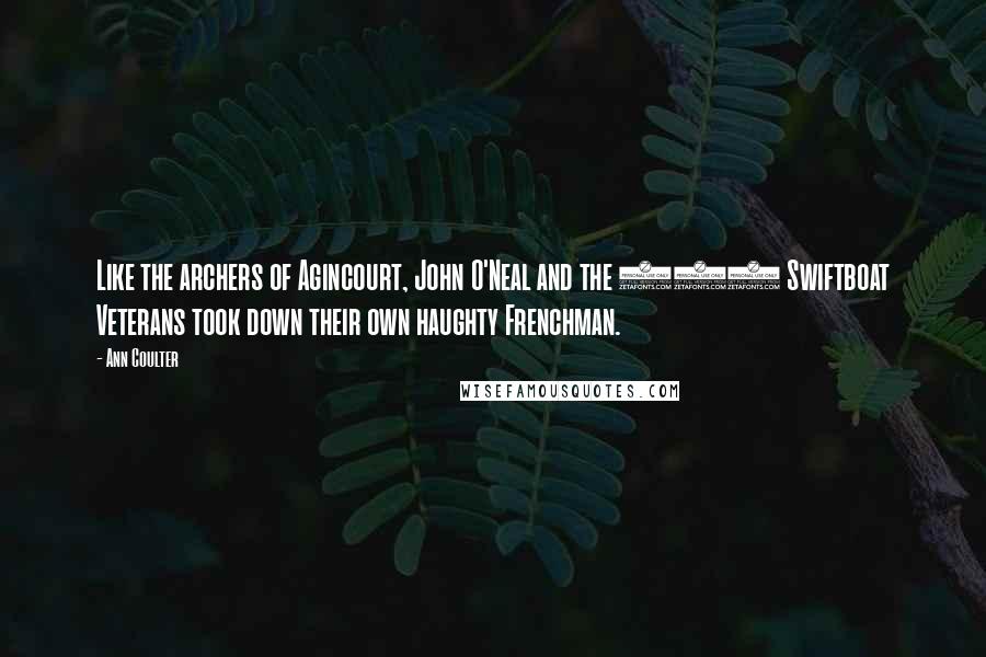 Ann Coulter Quotes: Like the archers of Agincourt, John O'Neal and the 254 Swiftboat Veterans took down their own haughty Frenchman.