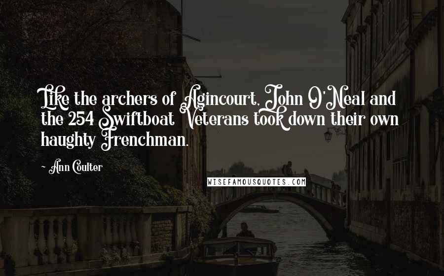 Ann Coulter Quotes: Like the archers of Agincourt, John O'Neal and the 254 Swiftboat Veterans took down their own haughty Frenchman.