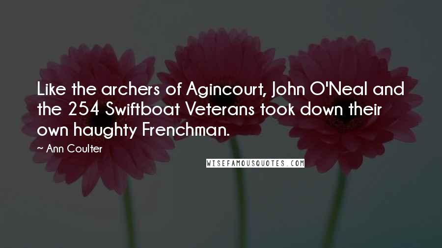 Ann Coulter Quotes: Like the archers of Agincourt, John O'Neal and the 254 Swiftboat Veterans took down their own haughty Frenchman.