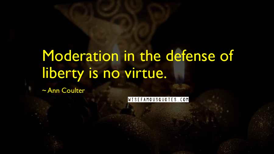 Ann Coulter Quotes: Moderation in the defense of liberty is no virtue.