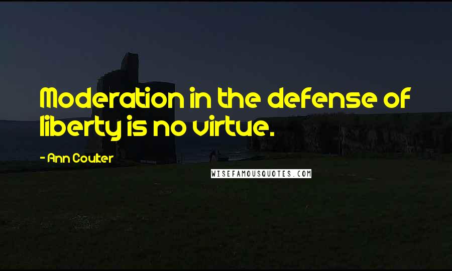 Ann Coulter Quotes: Moderation in the defense of liberty is no virtue.