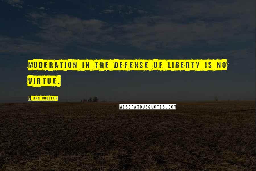 Ann Coulter Quotes: Moderation in the defense of liberty is no virtue.