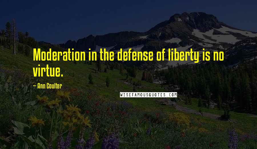 Ann Coulter Quotes: Moderation in the defense of liberty is no virtue.