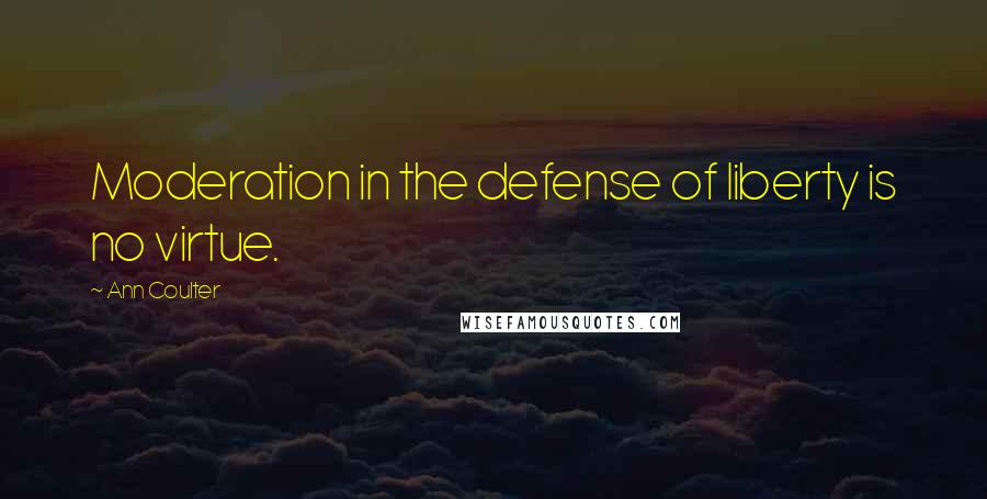 Ann Coulter Quotes: Moderation in the defense of liberty is no virtue.