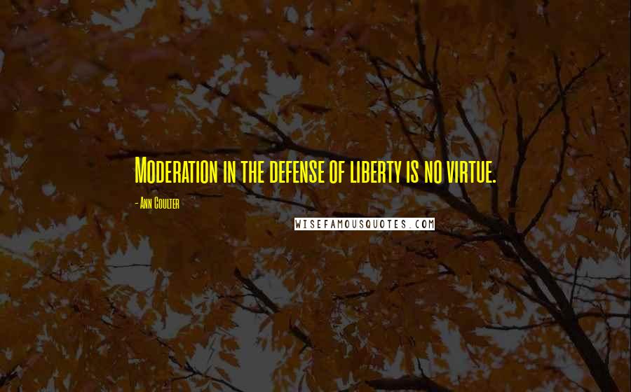 Ann Coulter Quotes: Moderation in the defense of liberty is no virtue.