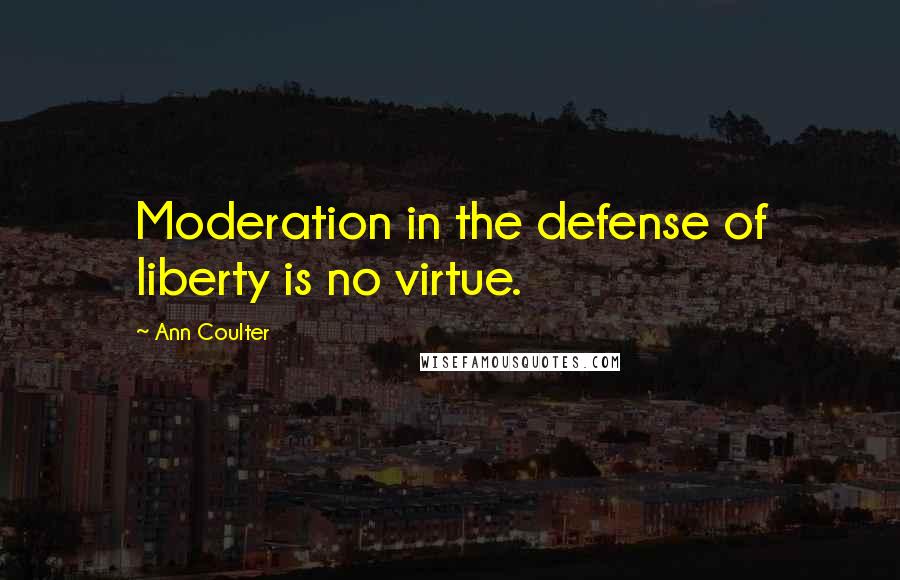 Ann Coulter Quotes: Moderation in the defense of liberty is no virtue.