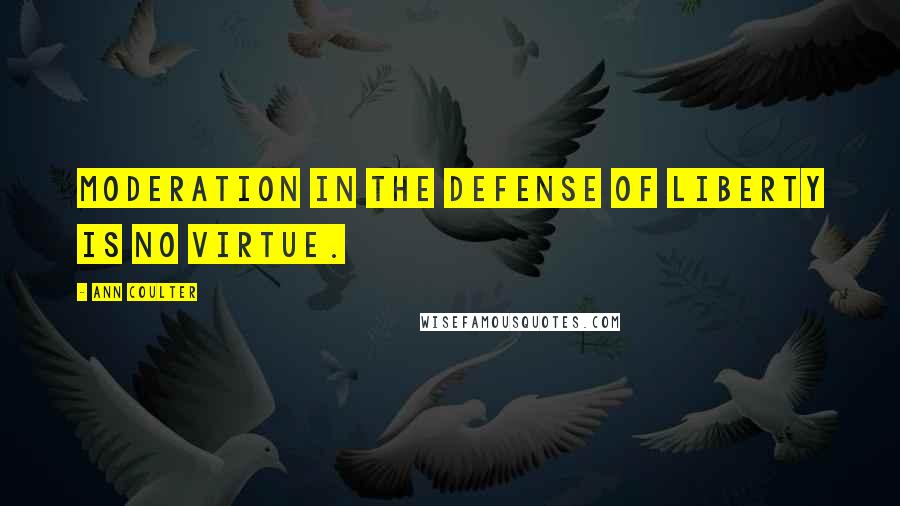 Ann Coulter Quotes: Moderation in the defense of liberty is no virtue.