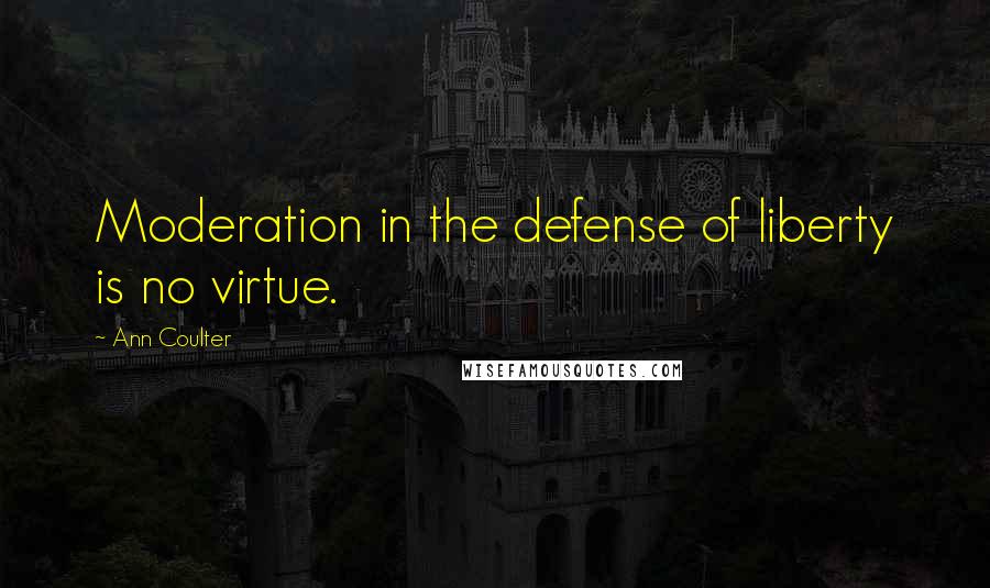 Ann Coulter Quotes: Moderation in the defense of liberty is no virtue.