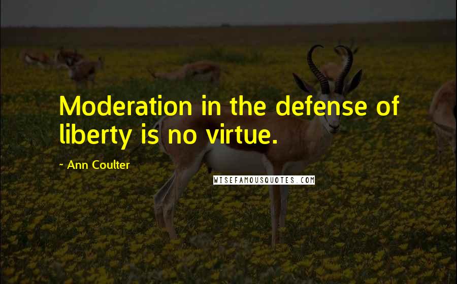 Ann Coulter Quotes: Moderation in the defense of liberty is no virtue.