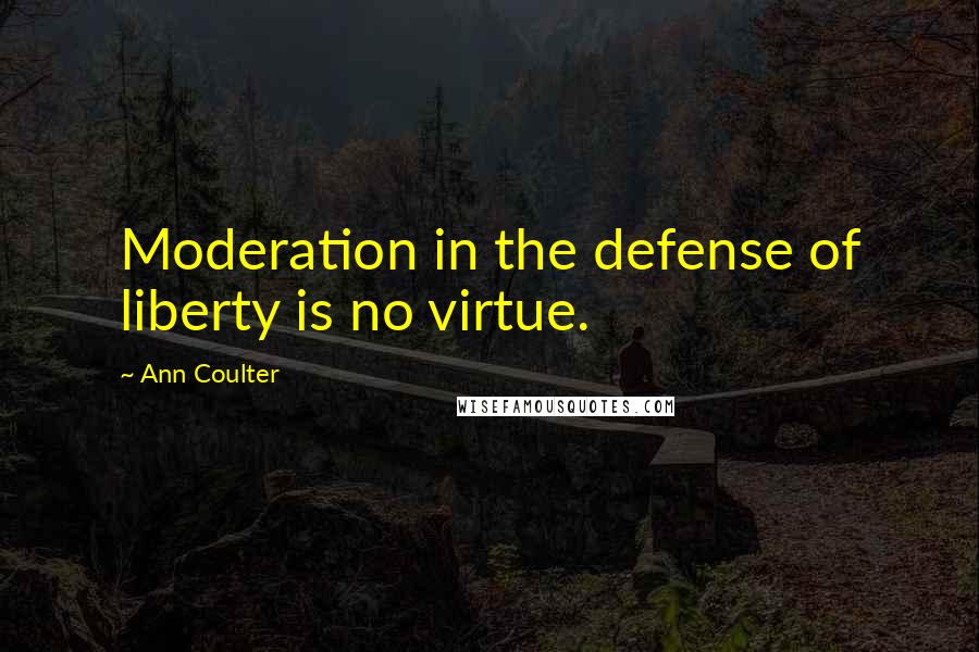 Ann Coulter Quotes: Moderation in the defense of liberty is no virtue.