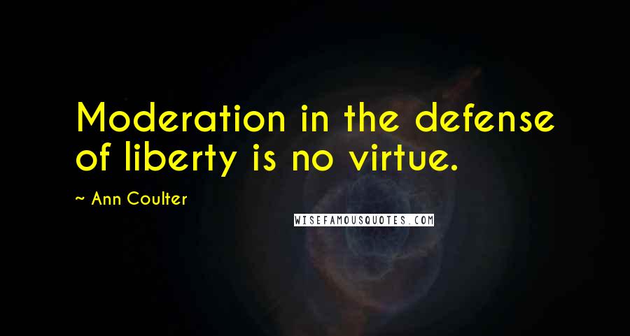 Ann Coulter Quotes: Moderation in the defense of liberty is no virtue.