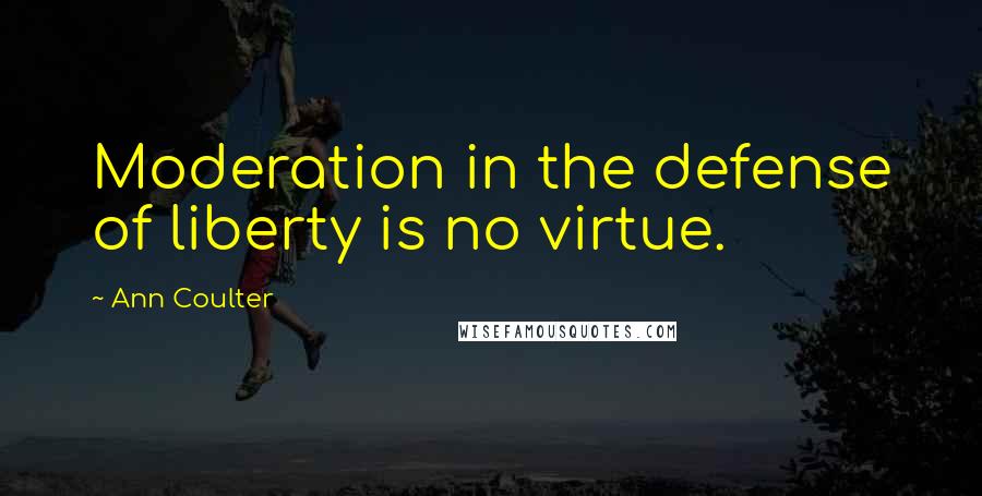 Ann Coulter Quotes: Moderation in the defense of liberty is no virtue.