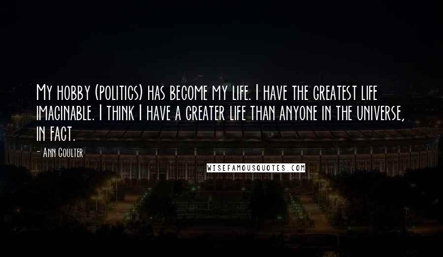Ann Coulter Quotes: My hobby (politics) has become my life. I have the greatest life imaginable. I think I have a greater life than anyone in the universe, in fact.