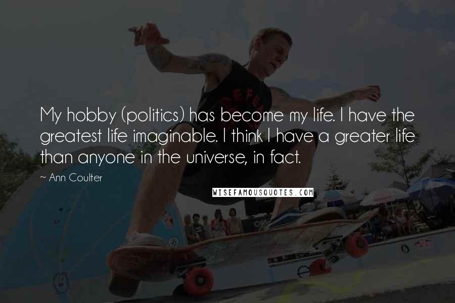 Ann Coulter Quotes: My hobby (politics) has become my life. I have the greatest life imaginable. I think I have a greater life than anyone in the universe, in fact.