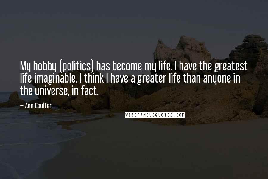 Ann Coulter Quotes: My hobby (politics) has become my life. I have the greatest life imaginable. I think I have a greater life than anyone in the universe, in fact.