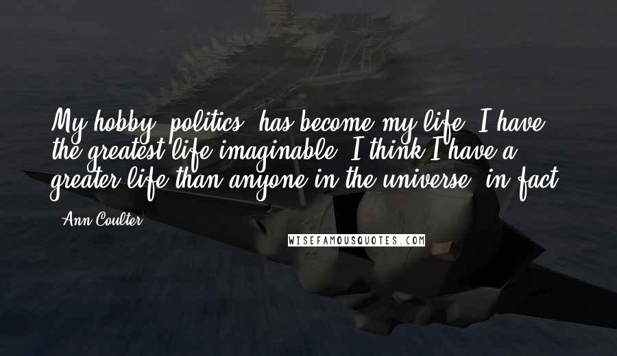 Ann Coulter Quotes: My hobby (politics) has become my life. I have the greatest life imaginable. I think I have a greater life than anyone in the universe, in fact.