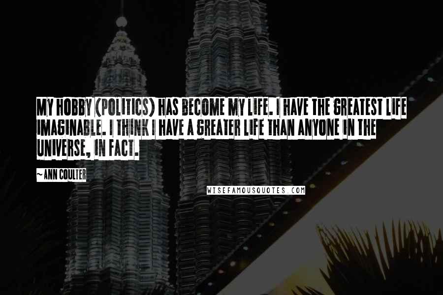Ann Coulter Quotes: My hobby (politics) has become my life. I have the greatest life imaginable. I think I have a greater life than anyone in the universe, in fact.