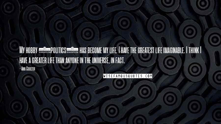 Ann Coulter Quotes: My hobby (politics) has become my life. I have the greatest life imaginable. I think I have a greater life than anyone in the universe, in fact.