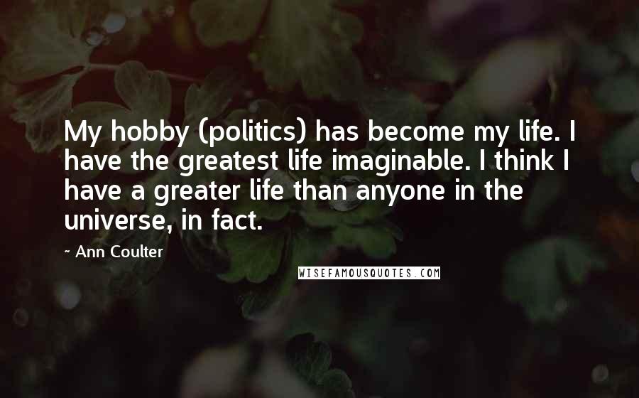 Ann Coulter Quotes: My hobby (politics) has become my life. I have the greatest life imaginable. I think I have a greater life than anyone in the universe, in fact.