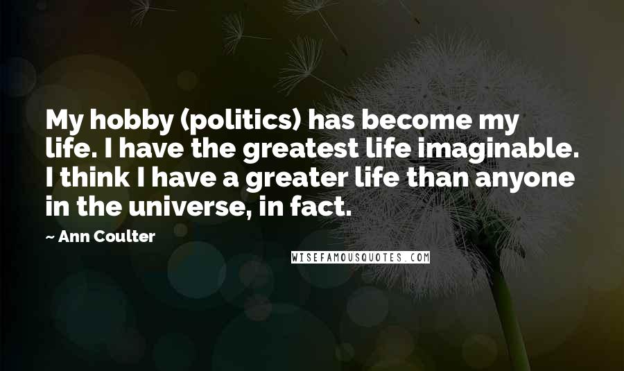 Ann Coulter Quotes: My hobby (politics) has become my life. I have the greatest life imaginable. I think I have a greater life than anyone in the universe, in fact.