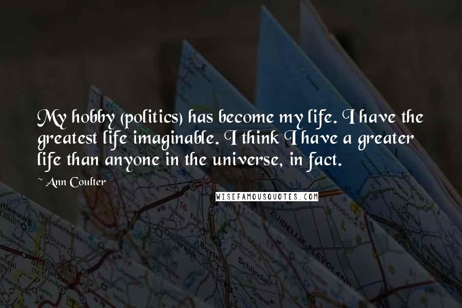 Ann Coulter Quotes: My hobby (politics) has become my life. I have the greatest life imaginable. I think I have a greater life than anyone in the universe, in fact.
