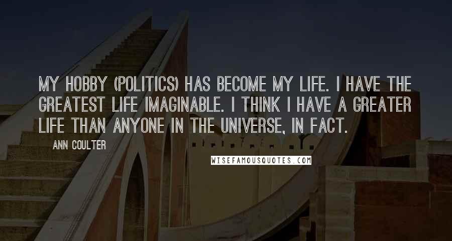 Ann Coulter Quotes: My hobby (politics) has become my life. I have the greatest life imaginable. I think I have a greater life than anyone in the universe, in fact.