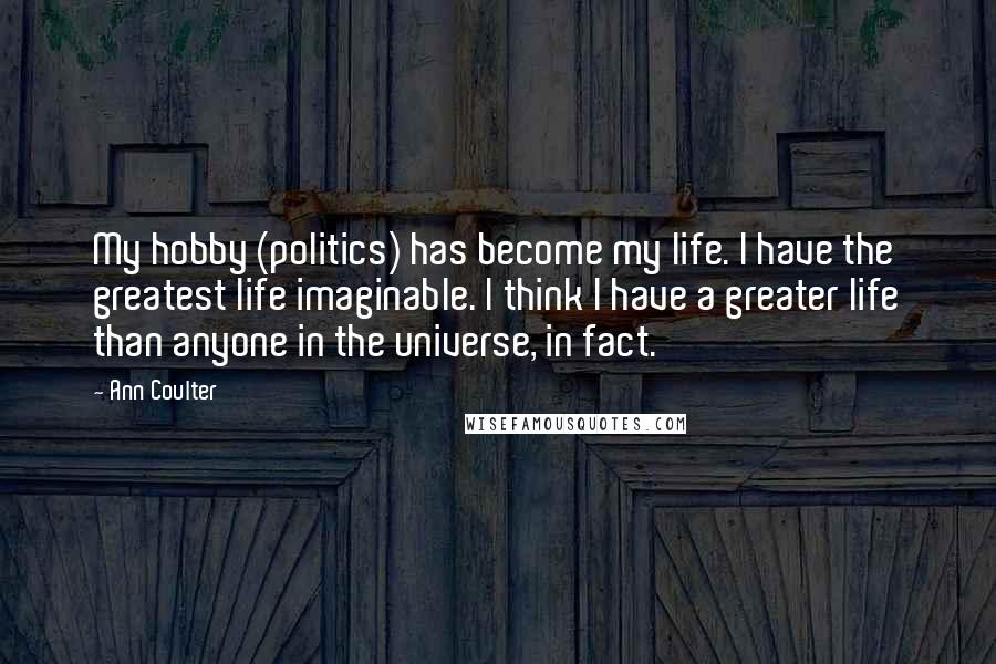 Ann Coulter Quotes: My hobby (politics) has become my life. I have the greatest life imaginable. I think I have a greater life than anyone in the universe, in fact.