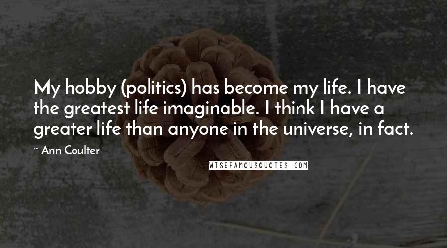 Ann Coulter Quotes: My hobby (politics) has become my life. I have the greatest life imaginable. I think I have a greater life than anyone in the universe, in fact.