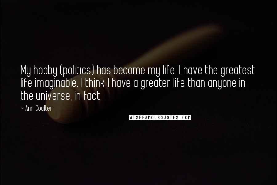 Ann Coulter Quotes: My hobby (politics) has become my life. I have the greatest life imaginable. I think I have a greater life than anyone in the universe, in fact.