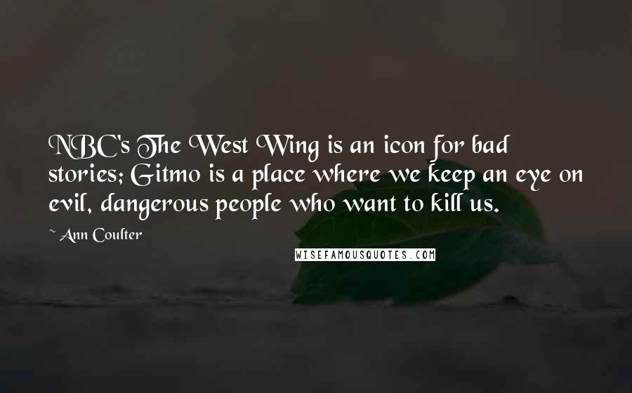 Ann Coulter Quotes: NBC's The West Wing is an icon for bad stories; Gitmo is a place where we keep an eye on evil, dangerous people who want to kill us.