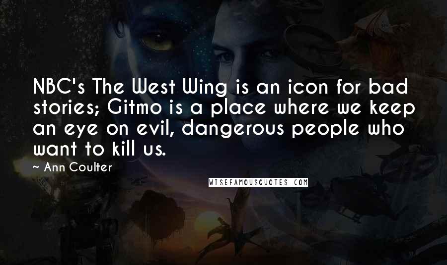 Ann Coulter Quotes: NBC's The West Wing is an icon for bad stories; Gitmo is a place where we keep an eye on evil, dangerous people who want to kill us.