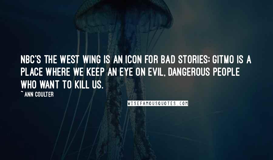 Ann Coulter Quotes: NBC's The West Wing is an icon for bad stories; Gitmo is a place where we keep an eye on evil, dangerous people who want to kill us.