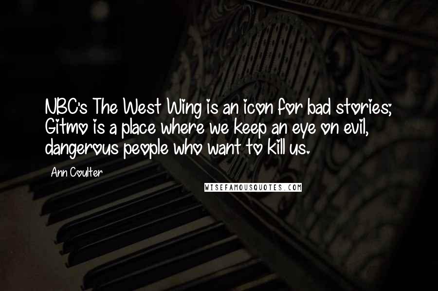 Ann Coulter Quotes: NBC's The West Wing is an icon for bad stories; Gitmo is a place where we keep an eye on evil, dangerous people who want to kill us.