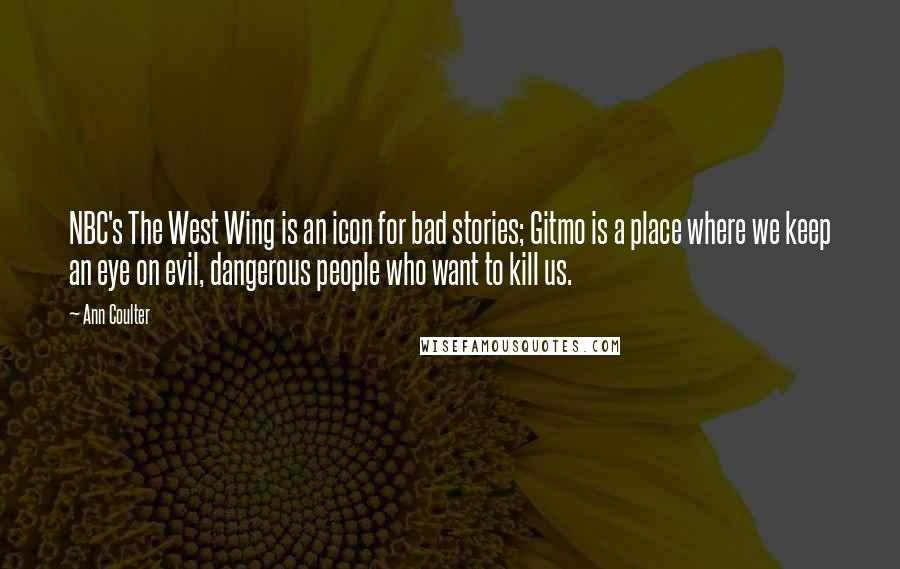 Ann Coulter Quotes: NBC's The West Wing is an icon for bad stories; Gitmo is a place where we keep an eye on evil, dangerous people who want to kill us.