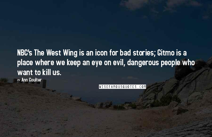 Ann Coulter Quotes: NBC's The West Wing is an icon for bad stories; Gitmo is a place where we keep an eye on evil, dangerous people who want to kill us.