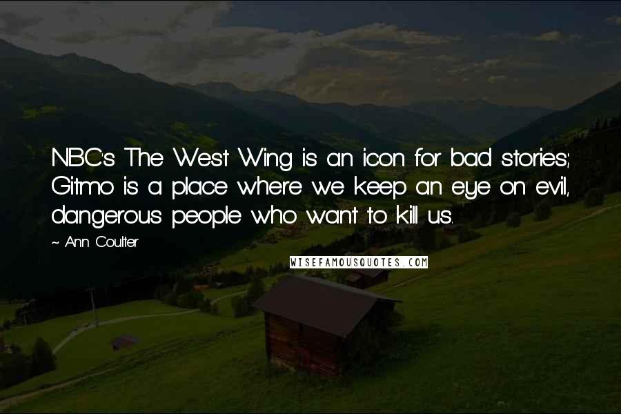 Ann Coulter Quotes: NBC's The West Wing is an icon for bad stories; Gitmo is a place where we keep an eye on evil, dangerous people who want to kill us.