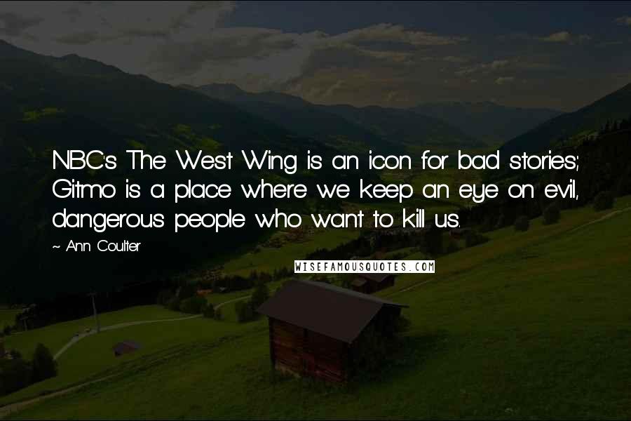 Ann Coulter Quotes: NBC's The West Wing is an icon for bad stories; Gitmo is a place where we keep an eye on evil, dangerous people who want to kill us.